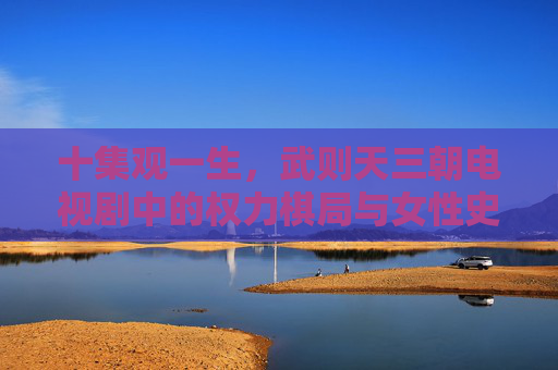 十集观一生,武则天三朝电视剧中的权力棋局与女性史诗 十集观一生,武则天三朝电视剧中的权力棋局与女性史诗