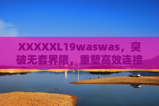 XXXXXL19waswas，突破无套界限，重塑高效连接新纪元