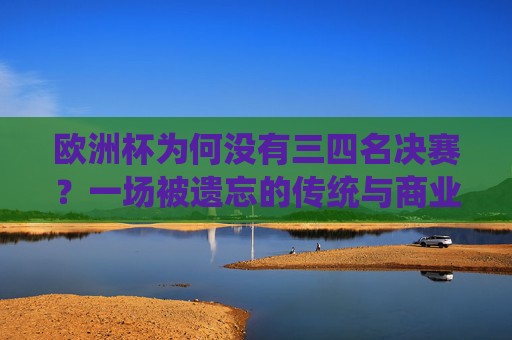 欧洲杯为何没有三四名决赛?一场被遗忘的传统与商业考量 欧洲杯为何没有三四名决赛?一场被遗忘的传统与商业考量