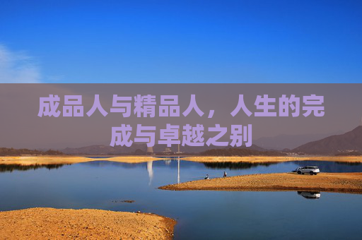 成品人与精品人,人生的完成与卓越之别 成品人与精品人,人生的完成与卓越之别