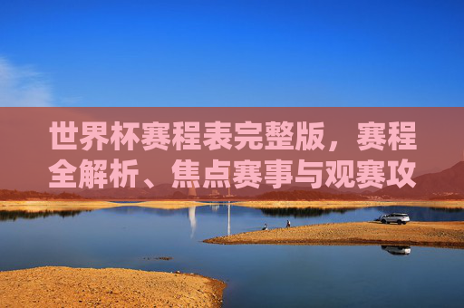 世界杯赛程表完整版,赛程全解析、焦点赛事与观赛攻略 世界杯赛程表完整版,赛程全解析、焦点赛事与观赛攻略