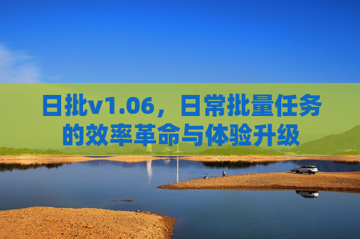 日批v1.06,日常批量任务的效率革命与体验升级 日批v1.06,日常批量任务的效率革命与体验升级