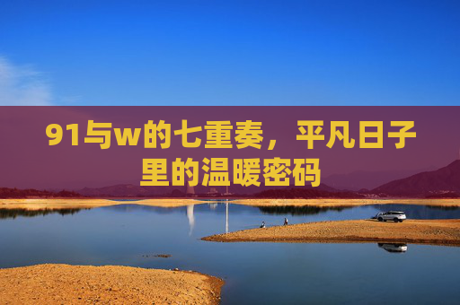 91与w的七重奏,平凡日子里的温暖密码 91与w的七重奏,平凡日子里的温暖密码