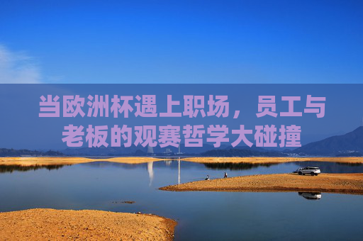 当欧洲杯遇上职场,员工与老板的观赛哲学大碰撞 当欧洲杯遇上职场,员工与老板的观赛哲学大碰撞