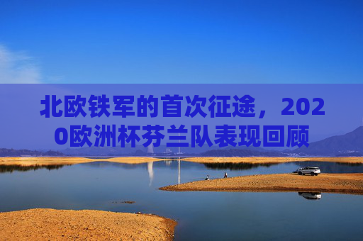 北欧铁军的首次征途,2020欧洲杯芬兰队表现回顾 北欧铁军的首次征途,2020欧洲杯芬兰队表现回顾