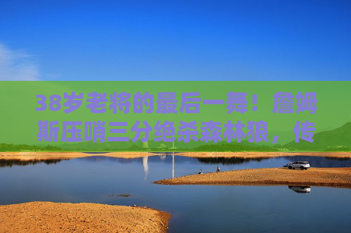 38岁老将的最后一舞!詹姆斯压哨三分绝杀森林狼,传奇再添高光时刻 38岁老将的最后一舞!詹姆斯压哨三分绝杀森林狼,传奇再添高光时刻
