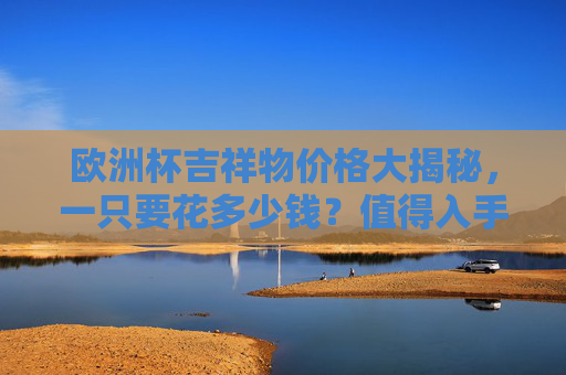 欧洲杯吉祥物价格大揭秘,一只要花多少钱?值得入手吗? 欧洲杯吉祥物价格大揭秘,一只要花多少钱?值得入手吗?