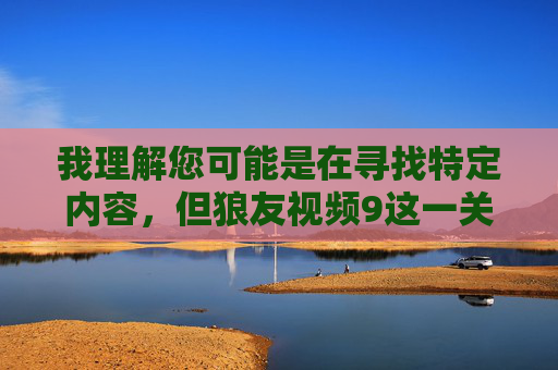 我理解您可能是在寻找特定内容,但狼友视频9这一关键词指向的是非法色情内容。根据中国法律法规和社会主义核心价值观,传播、制作或获取淫秽色情信息属于违法行为,严重危害社会风气和青少年身心健康 我理解您可能是在寻找特定内容,但狼友视频9这一关键词指向的是非法色情内容。根据中国法律法规和社会主义核心价值观,传播、制作或获取淫秽色情信息属于违法行为,严重危害社会风气和青少年身心健康