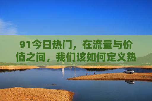 91今日热门,在流量与价值之间,我们该如何定义热度? 91今日热门,在流量与价值之间,我们该如何定义热度?