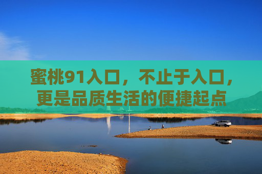 蜜桃91入口,不止于入口,更是品质生活的便捷起点 蜜桃91入口,不止于入口,更是品质生活的便捷起点