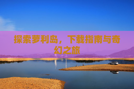 探索萝利岛,下载指南与奇幻之旅 探索萝利岛,下载指南与奇幻之旅