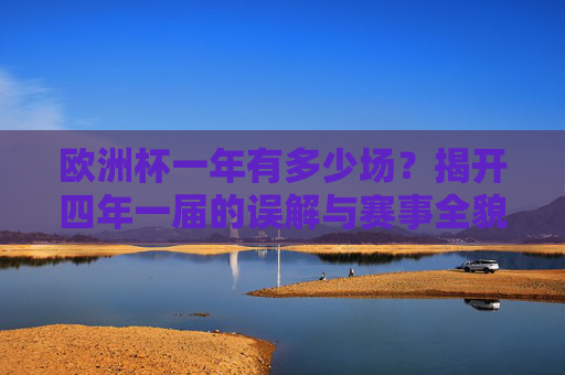 欧洲杯一年有多少场?揭开四年一届的误解与赛事全貌 欧洲杯一年有多少场?揭开四年一届的误解与赛事全貌