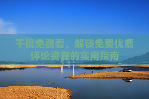 干批免费看，解锁免费优质评论资源的实用指南
