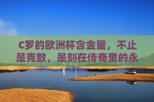 C罗的欧洲杯含金量，不止是克数，是刻在传奇里的永恒