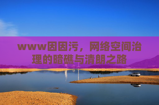 www因因污,网络空间治理的暗礁与清朗之路 www因因污,网络空间治理的暗礁与清朗之路
