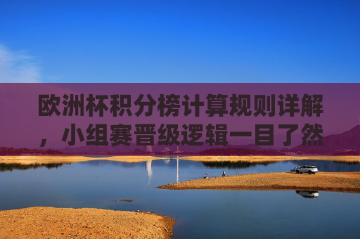 欧洲杯积分榜计算规则详解,小组赛晋级逻辑一目了然 欧洲杯积分榜计算规则详解,小组赛晋级逻辑一目了然