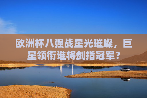 欧洲杯八强战星光璀璨,巨星领衔谁将剑指冠军? 欧洲杯八强战星光璀璨,巨星领衔谁将剑指冠军?