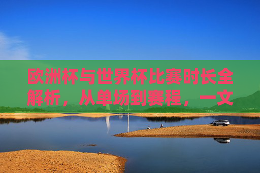 欧洲杯与世界杯比赛时长全解析,从单场到赛程,一文读懂两大足球盛事 欧洲杯与世界杯比赛时长全解析,从单场到赛程,一文读懂两大足球盛事