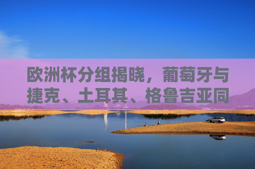 欧洲杯分组揭晓，葡萄牙与捷克、土耳其、格鲁吉亚同组，F组竞争格局解析
