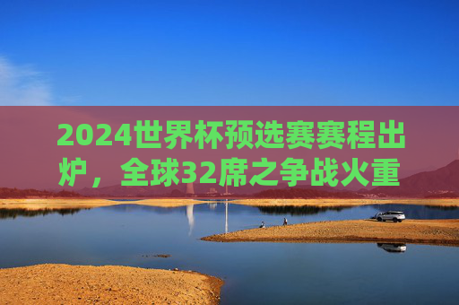 2024世界杯预选赛赛程出炉,全球32席之争战火重燃,各大洲逐鹿谁能突围? 2024世界杯预选赛赛程出炉,全球32席之争战火重燃,各大洲逐鹿谁能突围?