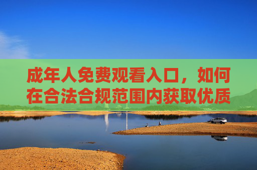 成年人免费观看入口,如何在合法合规范围内获取优质影视资源? 成年人免费观看入口,如何在合法合规范围内获取优质影视资源?