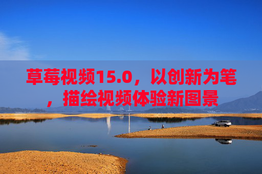 草莓视频15.0,以创新为笔,描绘视频体验新图景 草莓视频15.0,以创新为笔,描绘视频体验新图景