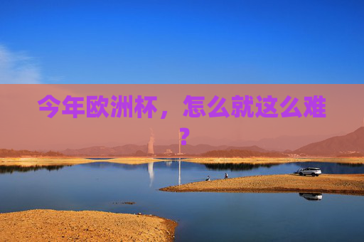今年欧洲杯,怎么就这么难? 今年欧洲杯,怎么就这么难?