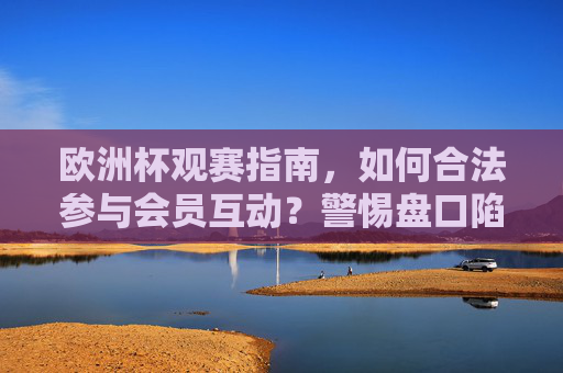 欧洲杯观赛指南，如何合法参与会员互动？警惕盘口陷阱