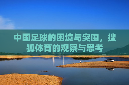 中国足球的困境与突围,搜狐体育的观察与思考 中国足球的困境与突围,搜狐体育的观察与思考