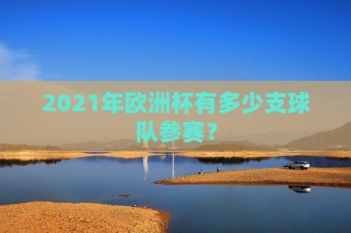 2021年欧洲杯有多少支球队参赛? 2021年欧洲杯有多少支球队参赛?
