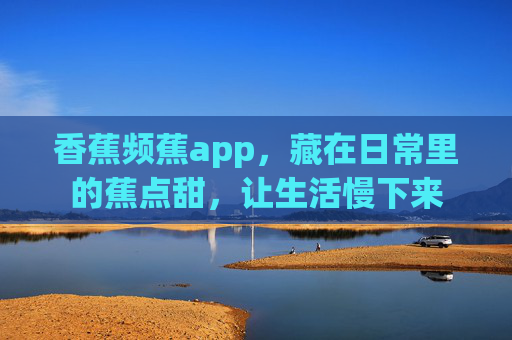 香蕉频蕉app,藏在日常里的蕉点甜,让生活慢下来 香蕉频蕉app,藏在日常里的蕉点甜,让生活慢下来