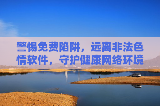 警惕免费陷阱,远离非法色情软件,守护健康网络环境 警惕免费陷阱,远离非法色情软件,守护健康网络环境