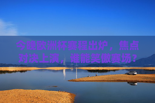 今晚欧洲杯赛程出炉,焦点对决上演,谁能笑傲赛场? 今晚欧洲杯赛程出炉,焦点对决上演,谁能笑傲赛场?