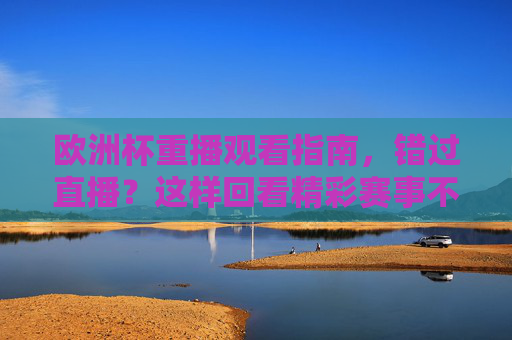 欧洲杯重播观看指南,错过直播?这样回看精彩赛事不迷路! 欧洲杯重播观看指南,错过直播?这样回看精彩赛事不迷路!