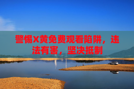 警惕X黄免费观看陷阱，违法有害，坚决抵制