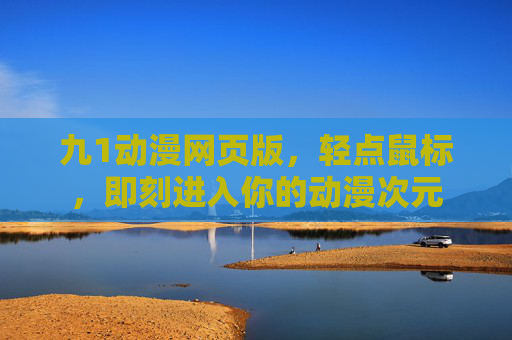 九1动漫网页版,轻点鼠标,即刻进入你的动漫次元 九1动漫网页版,轻点鼠标,即刻进入你的动漫次元