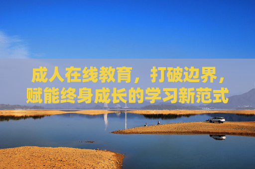 成人在线教育,打破边界,赋能终身成长的学习新范式 成人在线教育,打破边界,赋能终身成长的学习新范式