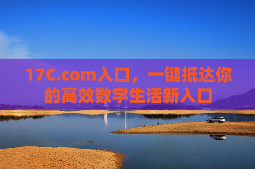 17C.com入口,一键抵达你的高效数字生活新入口 17C.com入口,一键抵达你的高效数字生活新入口