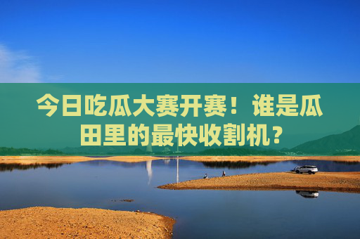 今日吃瓜大赛开赛!谁是瓜田里的最快收割机? 今日吃瓜大赛开赛!谁是瓜田里的最快收割机?
