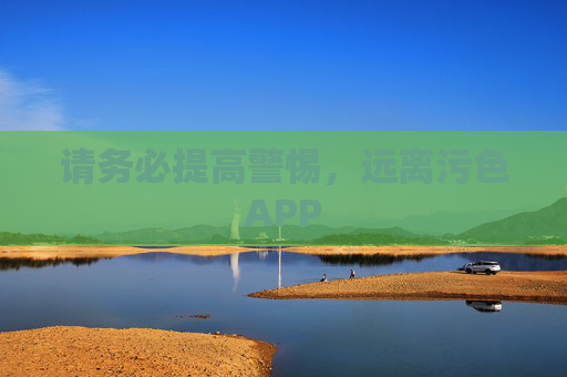 请务必提高警惕,远离污色APP 请务必提高警惕,远离污色APP