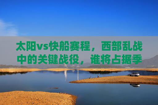 太阳vs快船赛程,西部乱战中的关键战役,谁将占据季后赛主动权? 太阳vs快船赛程,西部乱战中的关键战役,谁将占据季后赛主动权?