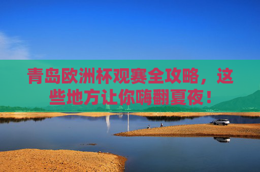青岛欧洲杯观赛全攻略,这些地方让你嗨翻夏夜! 青岛欧洲杯观赛全攻略,这些地方让你嗨翻夏夜!