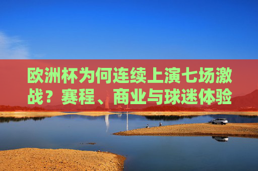 欧洲杯为何连续上演七场激战?赛程、商业与球迷体验的多重考量 欧洲杯为何连续上演七场激战?赛程、商业与球迷体验的多重考量