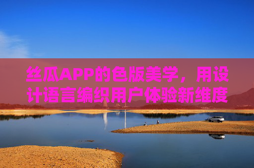 丝瓜APP的色版美学,用设计语言编织用户体验新维度 丝瓜APP的色版美学,用设计语言编织用户体验新维度