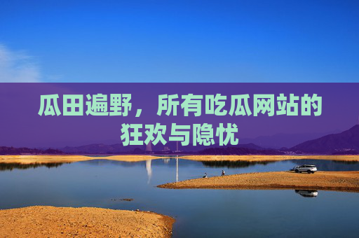瓜田遍野,所有吃瓜网站的狂欢与隐忧 瓜田遍野,所有吃瓜网站的狂欢与隐忧