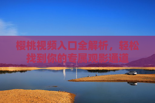 樱桃视频入口全解析,轻松找到你的专属观影通道 樱桃视频入口全解析,轻松找到你的专属观影通道