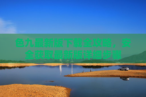 色九最新版下载全攻略,安全获取最新版详细步骤 色九最新版下载全攻略,安全获取最新版详细步骤