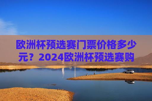 欧洲杯预选赛门票价格多少元?2024欧洲杯预选赛购票指南及费用解析 欧洲杯预选赛门票价格多少元?2024欧洲杯预选赛购票指南及费用解析