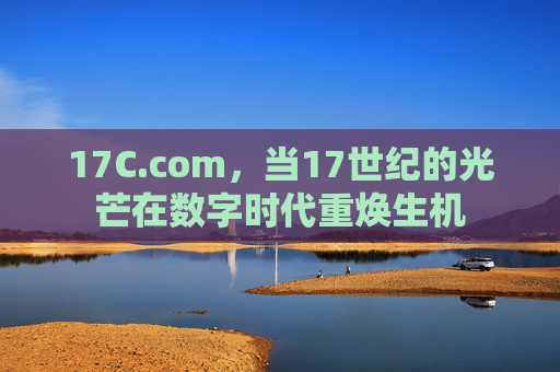 17C.com,当17世纪的光芒在数字时代重焕生机 17C.com,当17世纪的光芒在数字时代重焕生机