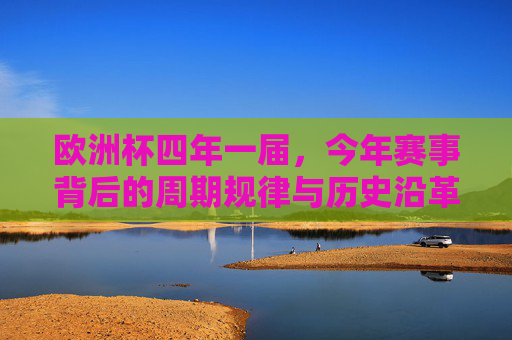 欧洲杯四年一届,今年赛事背后的周期规律与历史沿革 欧洲杯四年一届,今年赛事背后的周期规律与历史沿革